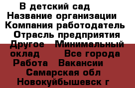 В детский сад № 1 › Название организации ­ Компания-работодатель › Отрасль предприятия ­ Другое › Минимальный оклад ­ 1 - Все города Работа » Вакансии   . Самарская обл.,Новокуйбышевск г.